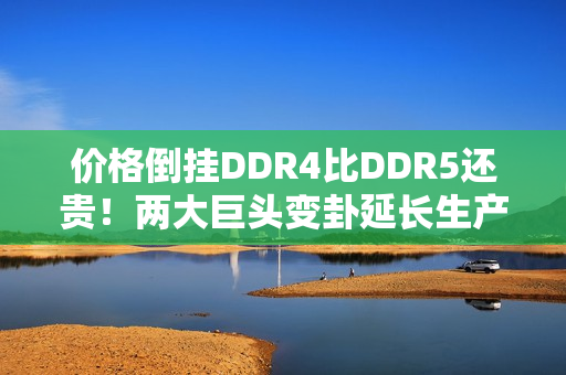 价格倒挂DDR4比DDR5还贵！两大巨头变卦延长生产
