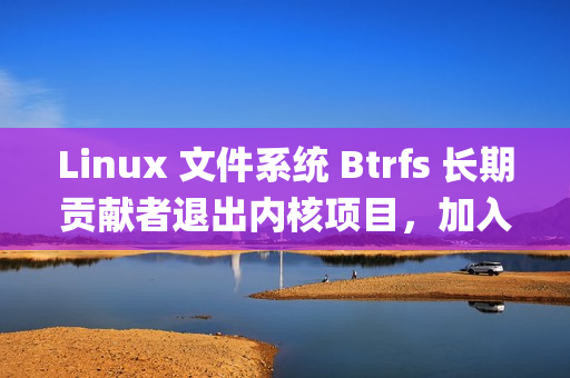 Linux 文件系统 Btrfs 长期贡献者退出内核项目，加入Anthropic