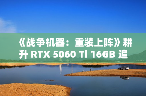《战争机器:重装上阵》耕升 RTX 5060 Ti 16GB 追风 OC跨时代重逢 《战争机器:重装上阵》耕升 RTX 5060 Ti 16GB 追风 OC跨时代重逢