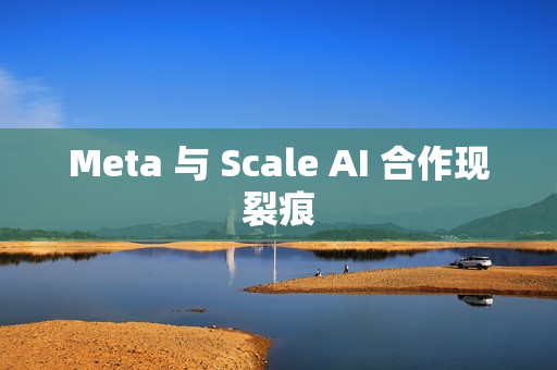 Meta 与 Scale AI 合作现裂痕