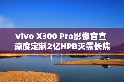 vivo X300 Pro影像官宣 深度定制2亿HPB灭霸长焦