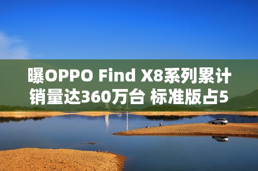 曝OPPO Find X8系列累计销量达360万台 标准版占58%