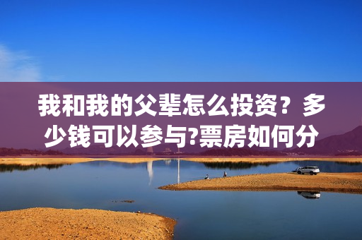 我和我的父辈怎么投资？多少钱可以参与?票房如何分账的?(我和我的父辈怎么写)