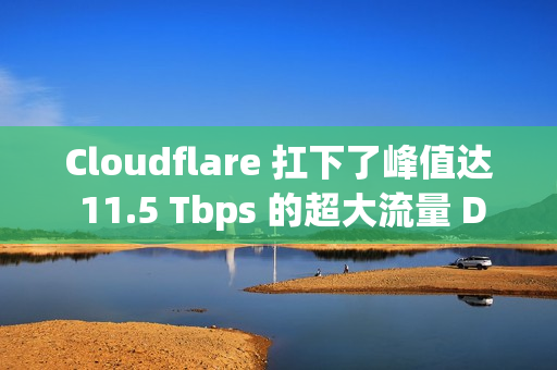 Cloudflare 扛下了峰值达 11.5 Tbps 的超大流量 DDoS 攻击