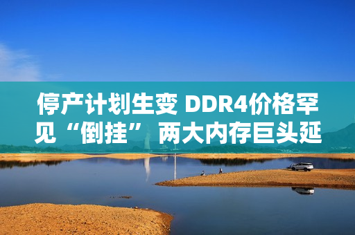 停产计划生变 DDR4价格罕见“倒挂” 两大内存巨头延长生产