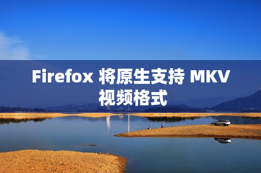 Firefox 将原生支持 MKV 视频格式