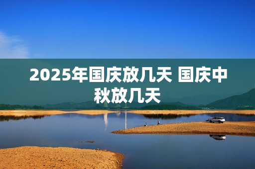 2025年国庆放几天 国庆中秋放几天 2025年国庆放几天 国庆中秋放几天