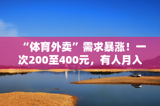 “体育外卖”需求暴涨！一次200至400元，有人月入超2万
