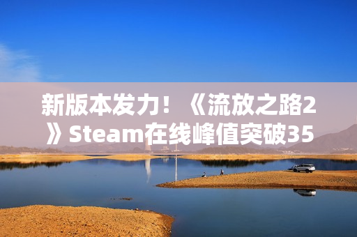 新版本发力！《流放之路2》Steam在线峰值突破35万