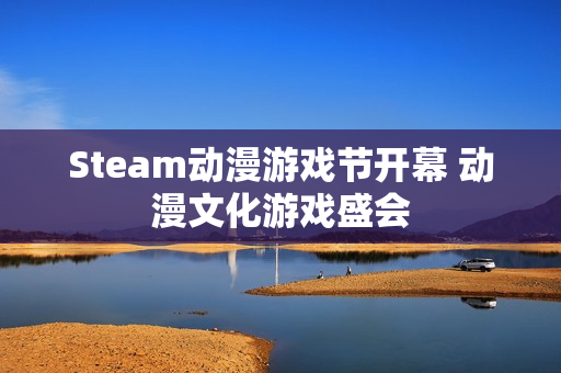 Steam动漫游戏节开幕 动漫文化游戏盛会 Steam动漫游戏节开幕 动漫文化游戏盛会