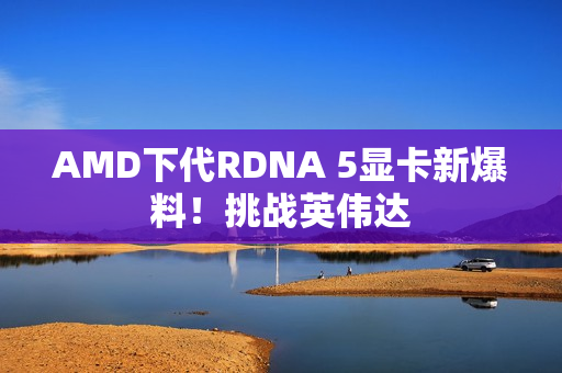 AMD下代RDNA 5显卡新爆料!挑战英伟达 AMD下代RDNA 5显卡新爆料!挑战英伟达