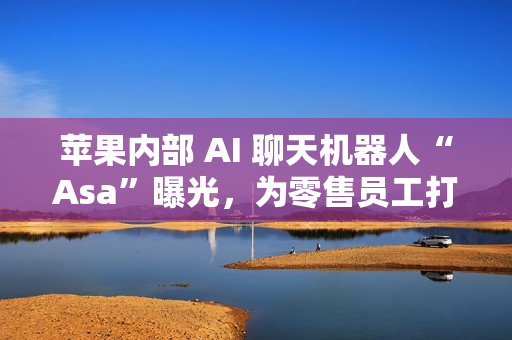 苹果内部 AI 聊天机器人“Asa”曝光,为零售员工打造专属 AI 苹果内部 AI 聊天机器人“Asa”曝光,为零售员工打造专属 AI
