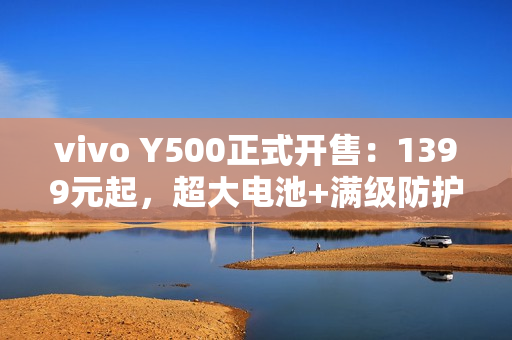 vivo Y500正式开售：1399元起，超大电池+满级防护全面拉满