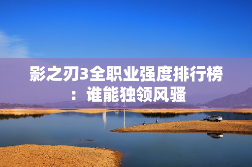 影之刃3全职业强度排行榜：谁能独领风骚