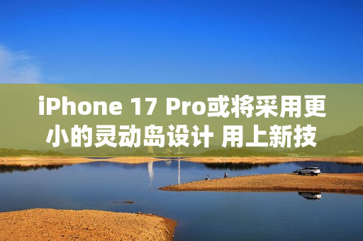 iPhone 17 Pro或将采用更小的灵动岛设计 用上新技术！