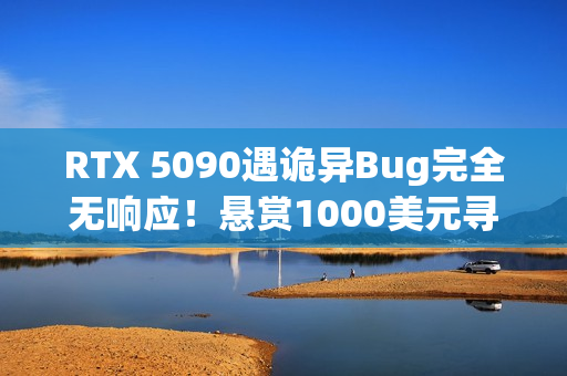 RTX 5090遇诡异Bug完全无响应！悬赏1000美元寻解决方案