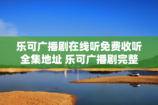 乐可广播剧在线听免费收听全集地址 乐可广播剧完整未删减链接
