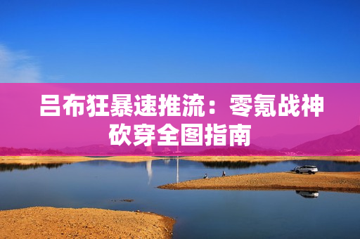 吕布狂暴速推流：零氪战神砍穿全图指南