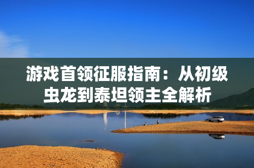 游戏首领征服指南：从初级虫龙到泰坦领主全解析