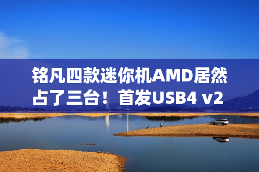 铭凡四款迷你机AMD居然占了三台！首发USB4 v2 80Gbps超高速接口