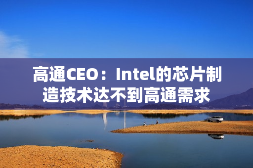 高通CEO：Intel的芯片制造技术达不到高通需求
