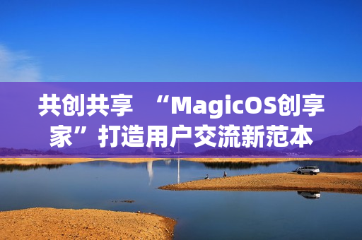 共创共享  “MagicOS创享家”打造用户交流新范本