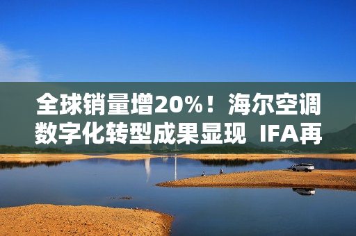 全球销量增20%！海尔空调数字化转型成果显现  IFA再获3项大奖