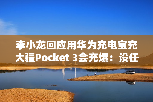 李小龙回应用华为充电宝充大疆Pocket 3会充爆:没任何问题 李小龙回应用华为充电宝充大疆Pocket 3会充爆:没任何问题