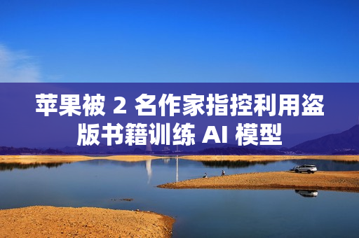 苹果被 2 名作家指控利用盗版书籍训练 AI 模型