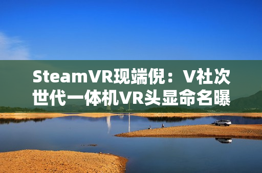 SteamVR现端倪：V社次世代一体机VR头显命名曝光