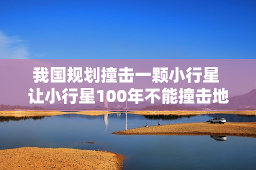 我国规划撞击一颗小行星 让小行星100年不能撞击地球 我国规划撞击一颗小行星 让小行星100年不能撞击地球