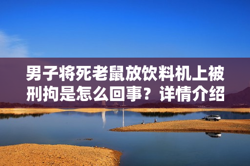 男子将死老鼠放饮料机上被刑拘是怎么回事?详情介绍 男子将死老鼠放饮料机上被刑拘是怎么回事?详情介绍