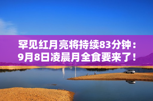 罕见红月亮将持续83分钟:9月8日凌晨月全食要来了! 罕见红月亮将持续83分钟:9月8日凌晨月全食要来了!