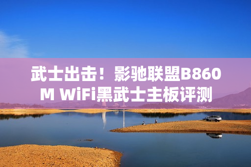武士出击！影驰联盟B860M WiFi黑武士主板评测