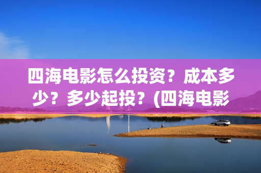 四海电影怎么投资？成本多少？多少起投？(四海电影投资)