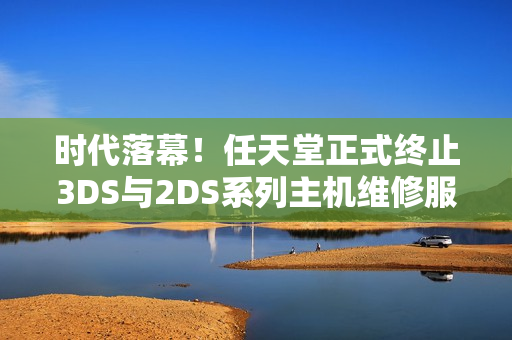 时代落幕！任天堂正式终止3DS与2DS系列主机维修服务