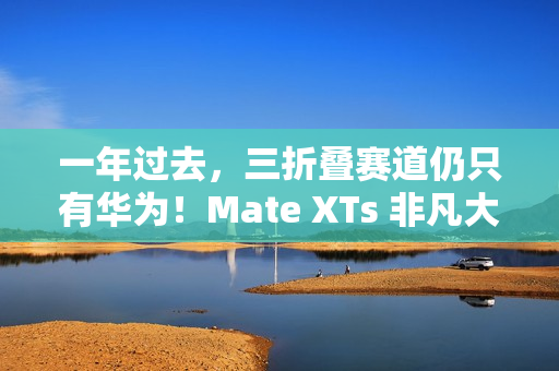 一年过去，三折叠赛道仍只有华为！Mate XTs 非凡大师凭硬实力领跑折叠屏未来