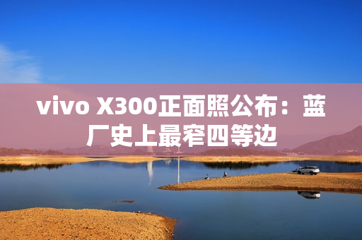 vivo X300正面照公布：蓝厂史上最窄四等边