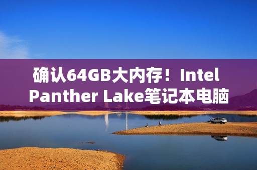确认64GB大内存！Intel Panther Lake笔记本电脑主板现身