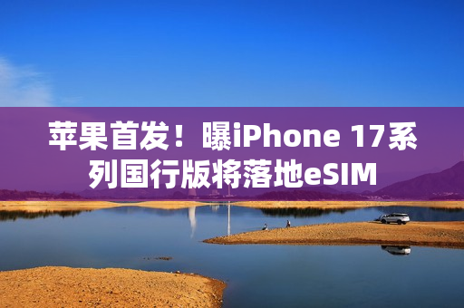 苹果首发！曝iPhone 17系列国行版将落地eSIM