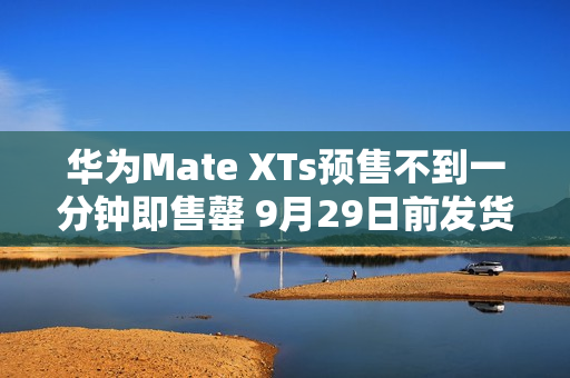 华为Mate XTs预售不到一分钟即售罄 9月29日前发货