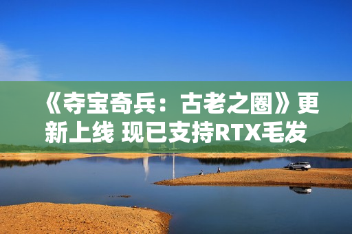 《夺宝奇兵：古老之圈》更新上线 现已支持RTX毛发