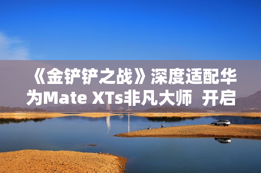 《金铲铲之战》深度适配华为Mate XTs非凡大师  开启大屏对弈新篇章