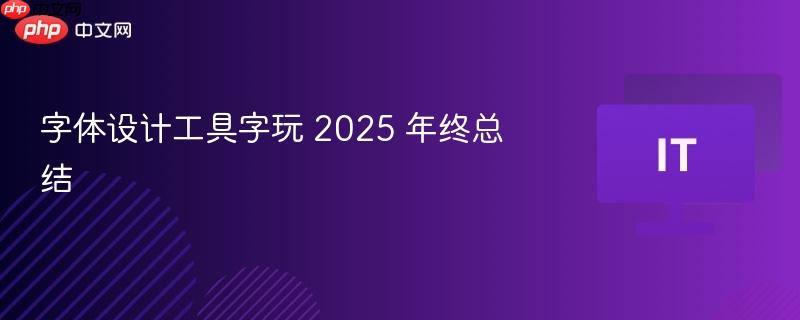 字体设计工具字玩 2025 年终总结