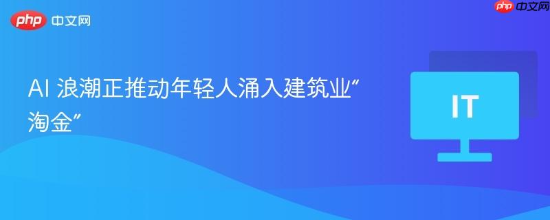 AI 浪潮正推动年轻人涌入建筑业“淘金”
