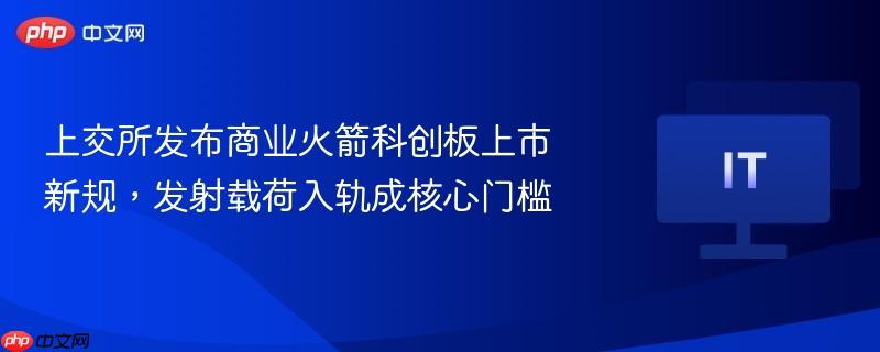 上交所发布商业火箭科创板上市新规,发射载荷入轨成核心门槛