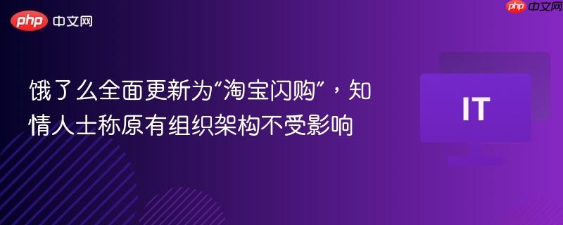 饿了么全面更新为“淘宝闪购”,知情人士称原有组织架构不受影响