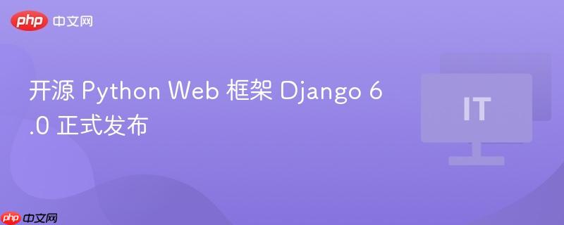 开源 Python Web 框架 Django 6.0 正式发布