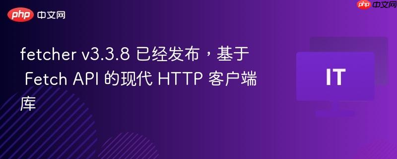 fetcher v3.3.8 已经发布，基于 Fetch API 的现代 HTTP 客户端库