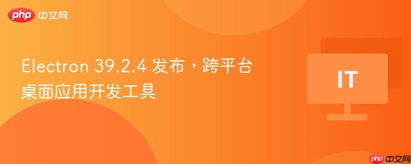 electron 39.2.4 发布,跨平台桌面应用开发工具